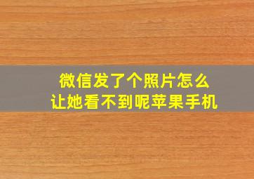 微信发了个照片怎么让她看不到呢苹果手机