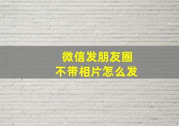 微信发朋友圈不带相片怎么发