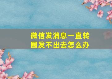 微信发消息一直转圈发不出去怎么办