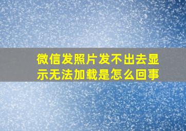 微信发照片发不出去显示无法加载是怎么回事