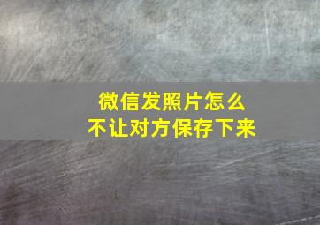 微信发照片怎么不让对方保存下来