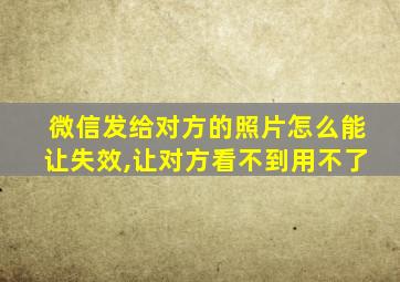 微信发给对方的照片怎么能让失效,让对方看不到用不了