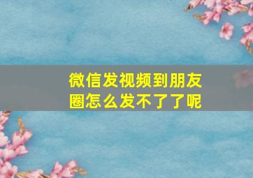 微信发视频到朋友圈怎么发不了了呢