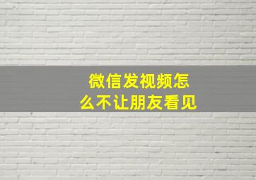 微信发视频怎么不让朋友看见