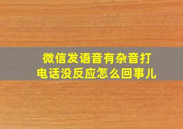 微信发语音有杂音打电话没反应怎么回事儿