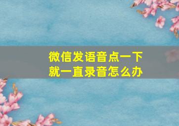 微信发语音点一下就一直录音怎么办