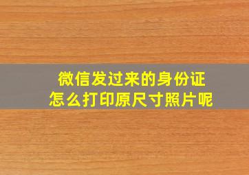 微信发过来的身份证怎么打印原尺寸照片呢