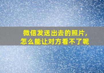 微信发送出去的照片,怎么能让对方看不了呢