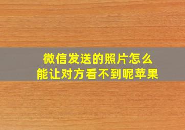 微信发送的照片怎么能让对方看不到呢苹果