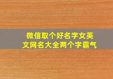 微信取个好名字女英文网名大全两个字霸气