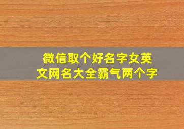 微信取个好名字女英文网名大全霸气两个字