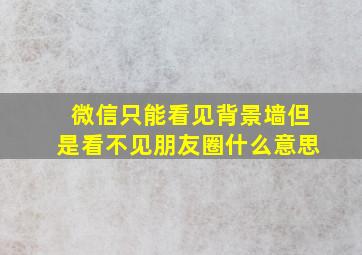 微信只能看见背景墙但是看不见朋友圈什么意思