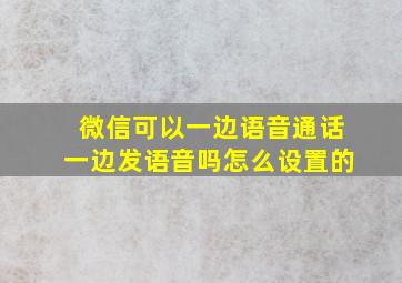 微信可以一边语音通话一边发语音吗怎么设置的