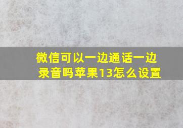 微信可以一边通话一边录音吗苹果13怎么设置