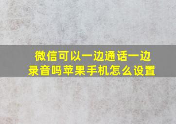 微信可以一边通话一边录音吗苹果手机怎么设置