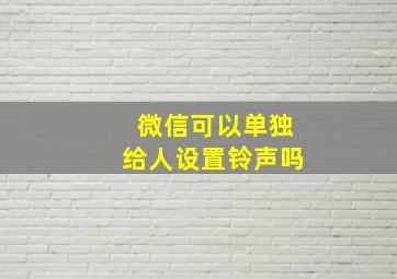 微信可以单独给人设置铃声吗