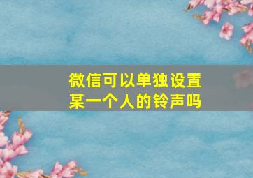 微信可以单独设置某一个人的铃声吗