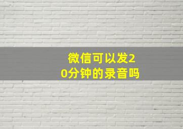 微信可以发20分钟的录音吗