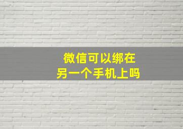 微信可以绑在另一个手机上吗