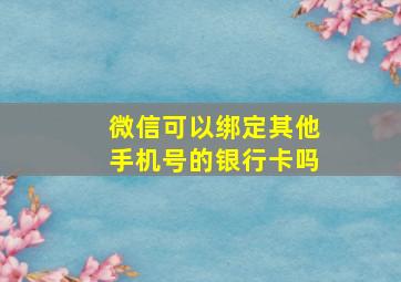 微信可以绑定其他手机号的银行卡吗