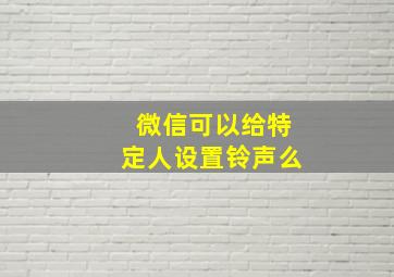 微信可以给特定人设置铃声么