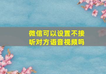 微信可以设置不接听对方语音视频吗