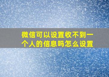 微信可以设置收不到一个人的信息吗怎么设置