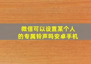 微信可以设置某个人的专属铃声吗安卓手机