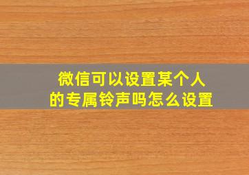 微信可以设置某个人的专属铃声吗怎么设置