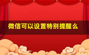 微信可以设置特别提醒么