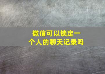 微信可以锁定一个人的聊天记录吗