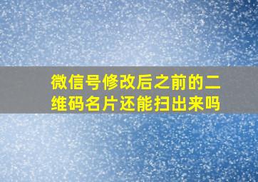 微信号修改后之前的二维码名片还能扫出来吗