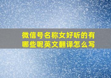 微信号名称女好听的有哪些呢英文翻译怎么写