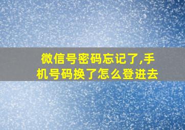 微信号密码忘记了,手机号码换了怎么登进去