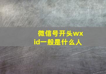 微信号开头wxid一般是什么人