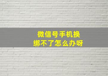 微信号手机换绑不了怎么办呀