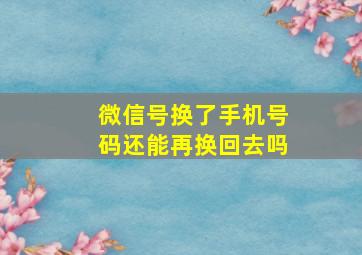 微信号换了手机号码还能再换回去吗