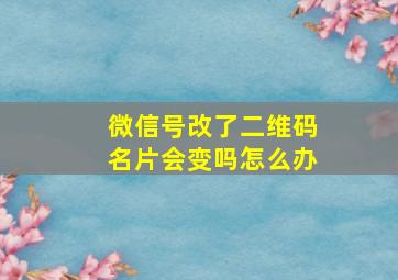 微信号改了二维码名片会变吗怎么办