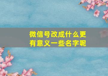 微信号改成什么更有意义一些名字呢