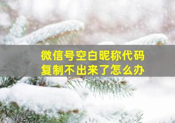 微信号空白昵称代码复制不出来了怎么办