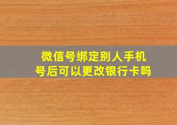 微信号绑定别人手机号后可以更改银行卡吗