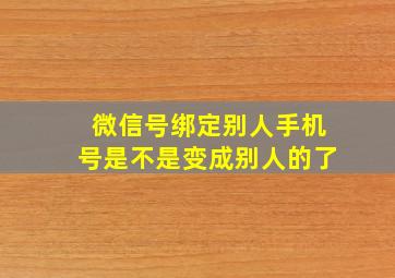 微信号绑定别人手机号是不是变成别人的了