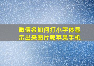 微信名如何打小字体显示出来图片呢苹果手机