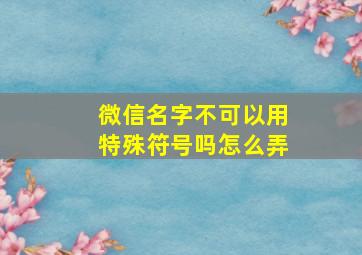 微信名字不可以用特殊符号吗怎么弄