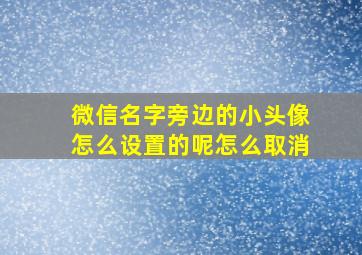 微信名字旁边的小头像怎么设置的呢怎么取消