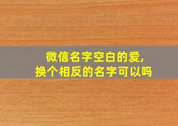 微信名字空白的爱,换个相反的名字可以吗