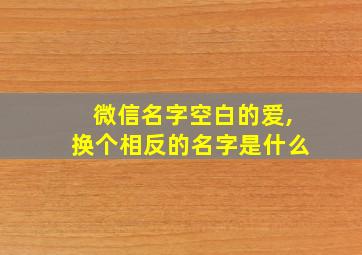 微信名字空白的爱,换个相反的名字是什么