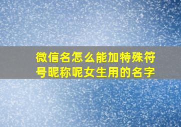 微信名怎么能加特殊符号昵称呢女生用的名字