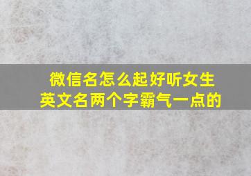 微信名怎么起好听女生英文名两个字霸气一点的