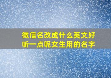 微信名改成什么英文好听一点呢女生用的名字